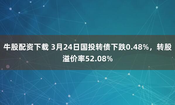 牛股配资下载 3月24日国投转债下跌0.48%，转股溢价率52.08%