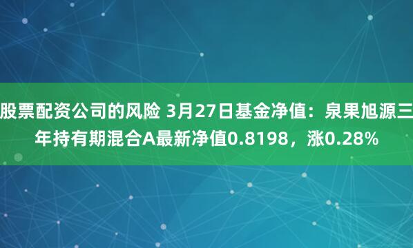股票配资公司的风险 3月27日基金净值：泉果旭源三年持有期混合A最新净值0.8198，涨0.28%