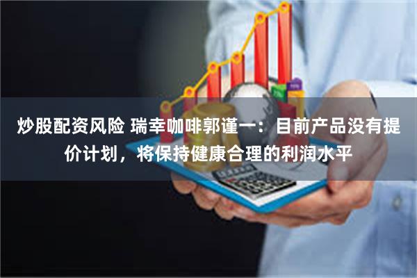 炒股配资风险 瑞幸咖啡郭谨一：目前产品没有提价计划，将保持健康合理的利润水平