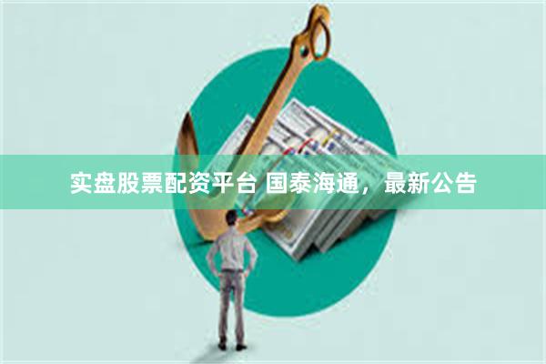 实盘股票配资平台 国泰海通，最新公告