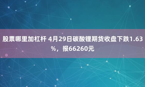 股票哪里加杠杆 4月29日碳酸锂期货收盘下跌1.63%，报66260元