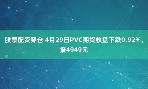 股票配资穿仓 4月29日PVC期货收盘下跌0.92%，报4949元