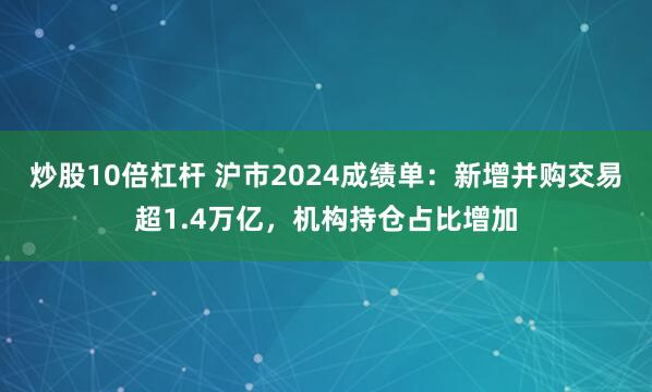 炒股10倍杠杆 沪市2024成绩单：新增并购交易超1.4万亿，机构持仓占比增加