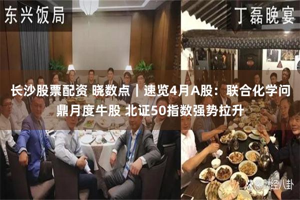 长沙股票配资 晓数点｜速览4月A股：联合化学问鼎月度牛股 北证50指数强势拉升