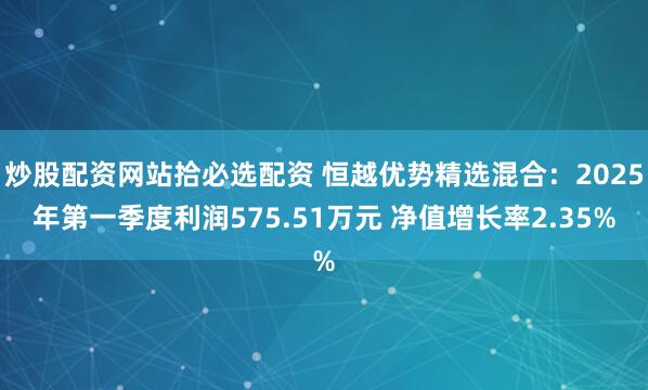 炒股配资网站拾必选配资 恒越优势精选混合：2025年第一季度利润575.51万元 净值增长率2.35%