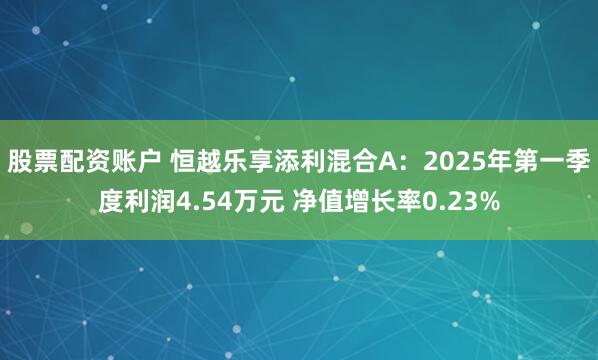 股票配资账户 恒越乐享添利混合A：2025年第一季度利润4.54万元 净值增长率0.23%