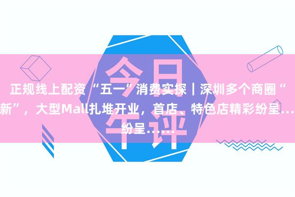 正规线上配资 “五一”消费实探｜深圳多个商圈“上新”，大型Mall扎堆开业，首店、特色店精彩纷呈……