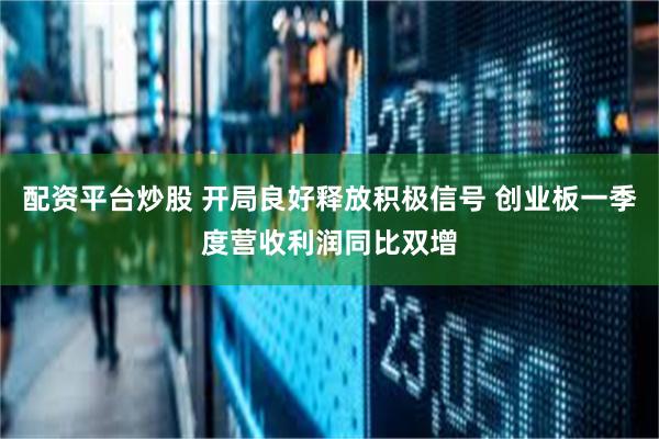 配资平台炒股 开局良好释放积极信号 创业板一季度营收利润同比双增