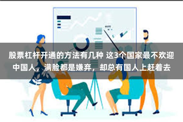 股票杠杆开通的方法有几种 这3个国家最不欢迎中国人，满脸都是嫌弃，却总有国人上赶着去