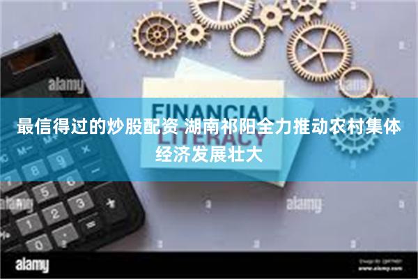 最信得过的炒股配资 湖南祁阳全力推动农村集体经济发展壮大