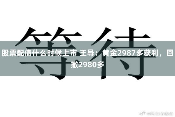 股票配债什么时候上市 王导：黄金2987多获利，回撤2980多
