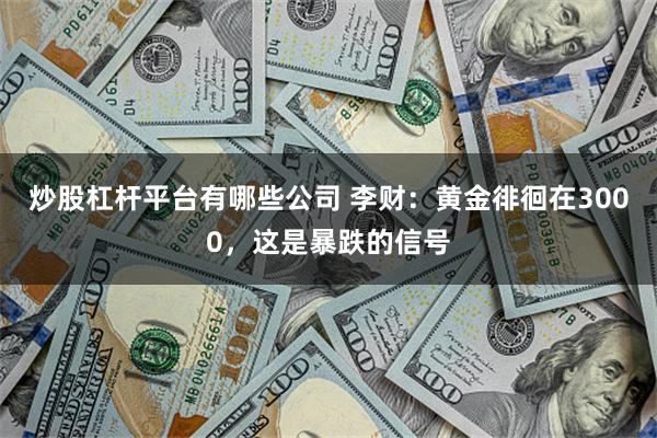 炒股杠杆平台有哪些公司 李财：黄金徘徊在3000，这是暴跌的信号