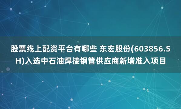 股票线上配资平台有哪些 东宏股份(603856.SH)入选中石油焊接钢管供应商新增准入项目