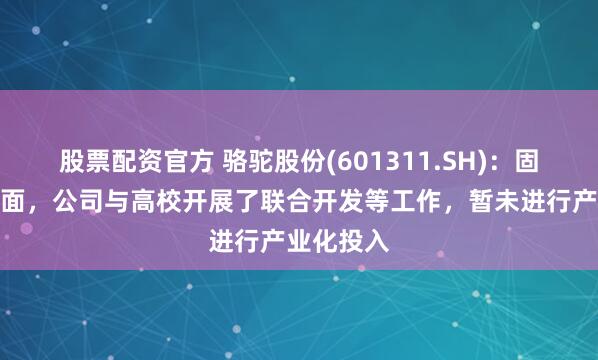 股票配资官方 骆驼股份(601311.SH)：固态电池方面，公司与高校开展了联合开发等工作，暂未进行产业化投入