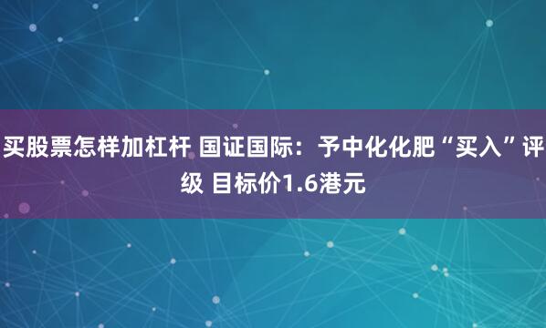 买股票怎样加杠杆 国证国际：予中化化肥“买入”评级 目标价1.6港元