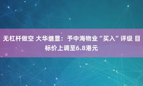无杠杆做空 大华继显：予中海物业“买入”评级 目标价上调至6.8港元