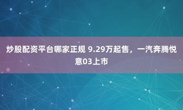 炒股配资平台哪家正规 9.29万起售，一汽奔腾悦意03上市