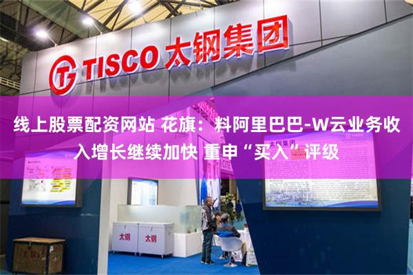 线上股票配资网站 花旗：料阿里巴巴-W云业务收入增长继续加快 重申“买入”评级