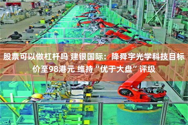 股票可以做杠杆吗 建银国际：降舜宇光学科技目标价至98港元 维持“优于大盘”评级