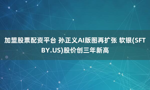 加盟股票配资平台 孙正义AI版图再扩张 软银(SFTBY.US)股价创三年新高