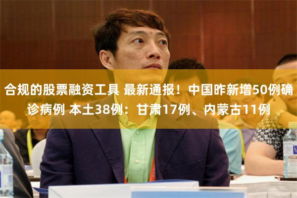 合规的股票融资工具 最新通报！中国昨新增50例确诊病例 本土38例：甘肃17例、内蒙古11例