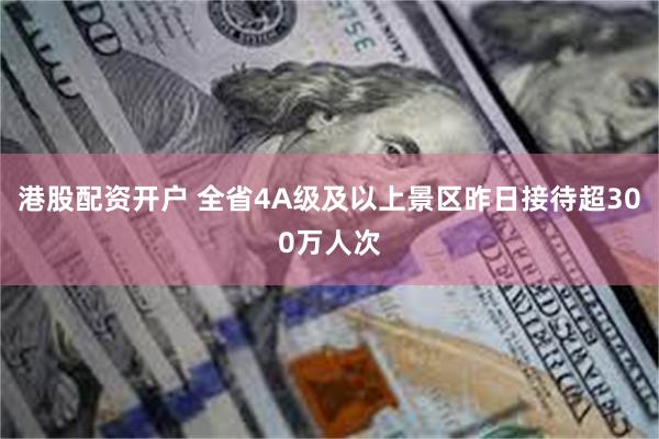 港股配资开户 全省4A级及以上景区昨日接待超300万人次