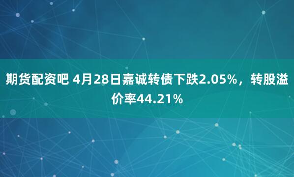 期货配资吧 4月28日嘉诚转债下跌2.05%，转股溢价率44.21%