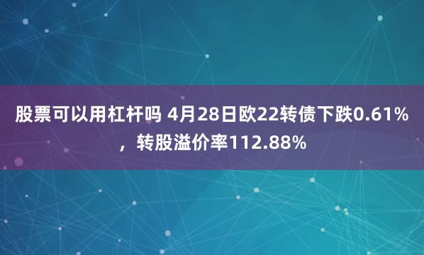 股票可以用杠杆吗 4月28日欧22转债下跌0.61%，转股溢价率112.88%