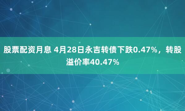 股票配资月息 4月28日永吉转债下跌0.47%，转股溢价率40.47%