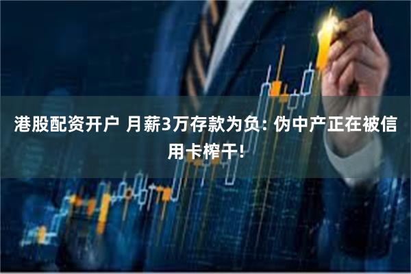 港股配资开户 月薪3万存款为负: 伪中产正在被信用卡榨干!