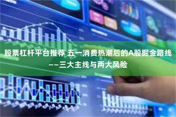 股票杠杆平台推荐 五一消费热潮后的A股掘金路线——三大主线与两大风险