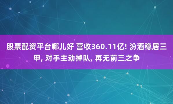 股票配资平台哪儿好 营收360.11亿! 汾酒稳居三甲, 对手主动掉队, 再无前三之争