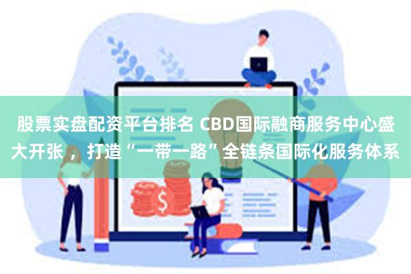 股票实盘配资平台排名 CBD国际融商服务中心盛大开张 ，打造“一带一路”全链条国际化服务体系