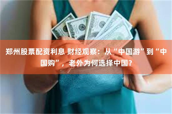 郑州股票配资利息 财经观察：从“中国游”到“中国购”，老外为何选择中国？