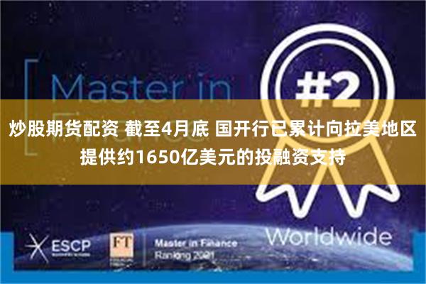 炒股期货配资 截至4月底 国开行已累计向拉美地区提供约1650亿美元的投融资支持