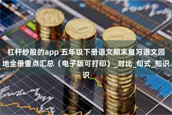 杠杆炒股的app 五年级下册语文期末复习语文园地全册重点汇总（电子版可打印）_对比_句式_知识