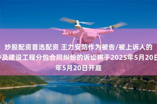 炒股配资首选配资 王力安防作为被告/被上诉人的1起涉及建设工程分包合同纠纷的诉讼将于2025年5月20日开庭