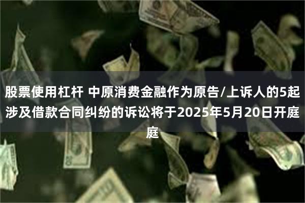 股票使用杠杆 中原消费金融作为原告/上诉人的5起涉及借款合同纠纷的诉讼将于2025年5月20日开庭