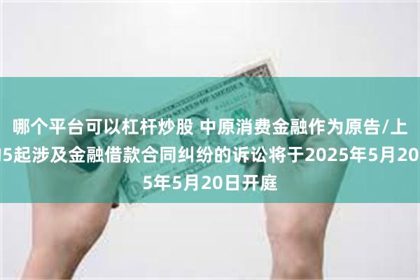 哪个平台可以杠杆炒股 中原消费金融作为原告/上诉人的5起涉及金融借款合同纠纷的诉讼将于2025年5月20日开庭