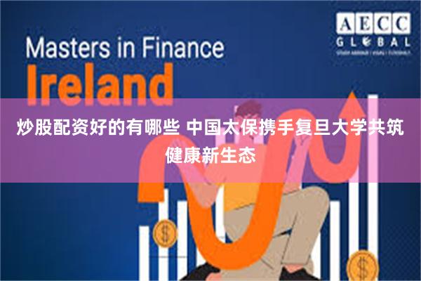 炒股配资好的有哪些 中国太保携手复旦大学共筑健康新生态