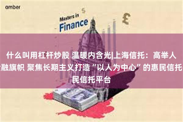 什么叫用杠杆炒股 温暖内含光|上海信托：高举人民金融旗帜 聚焦长期主义打造“以人为中心”的惠民信托平台