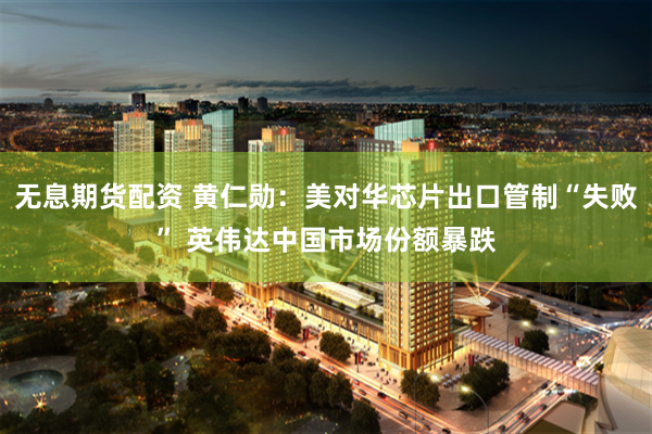 无息期货配资 黄仁勋：美对华芯片出口管制“失败” 英伟达中国市场份额暴跌