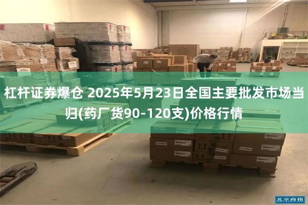 杠杆证券爆仓 2025年5月23日全国主要批发市场当归(药厂货90-120支)价格行情