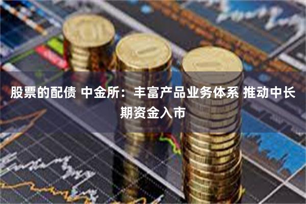 股票的配债 中金所：丰富产品业务体系 推动中长期资金入市