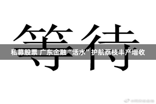 私募股票 广东金融“活水”护航荔枝丰产增收
