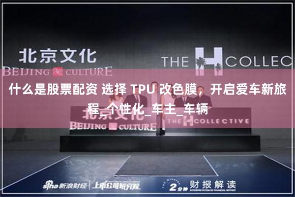 什么是股票配资 选择 TPU 改色膜，开启爱车新旅程_个性化_车主_车辆