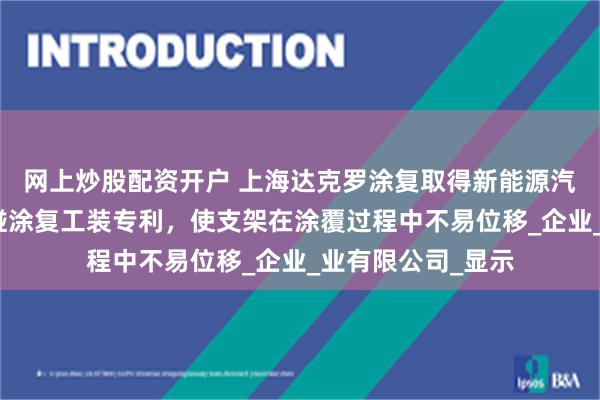 网上炒股配资开户 上海达克罗涂复取得新能源汽车转向支架防磕碰涂复工装专利，使支架在涂覆过程中不易位移_企业_业有限公司_显示
