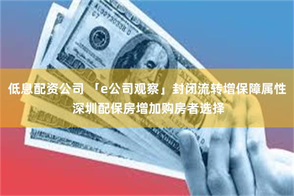 低息配资公司 「e公司观察」封闭流转增保障属性 深圳配保房增加购房者选择