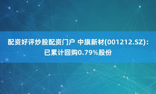 配资好评炒股配资门户 中旗新材(001212.SZ)：已累计回购0.79%股份