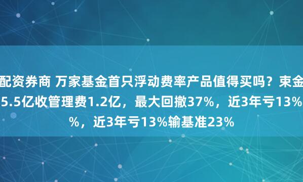 配资券商 万家基金首只浮动费率产品值得买吗？束金伟代表作亏5.5亿收管理费1.2亿，最大回撤37%，近3年亏13%输基准23%
